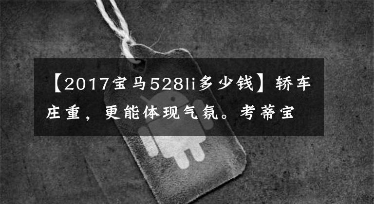 【2017寶馬528li多少錢】轎車莊重，更能體現(xiàn)氣氛。考蒂寶馬528Li