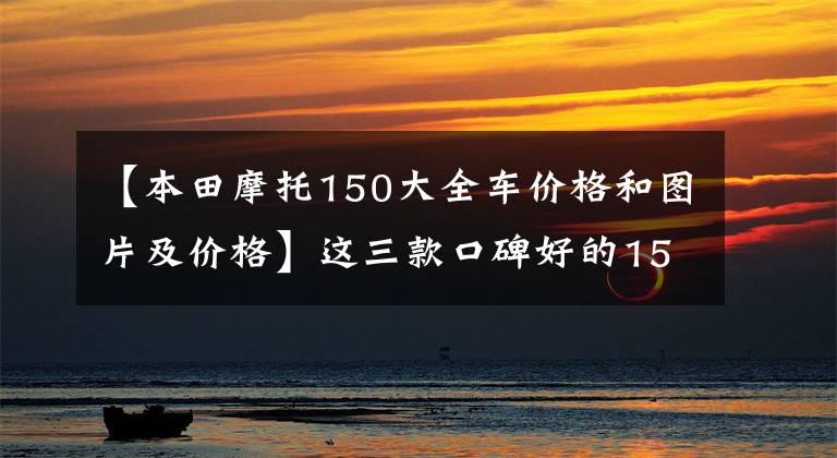 【本田摩托150大全車價(jià)格和圖片及價(jià)格】這三款口碑好的150摩托車，你買得好嗎？