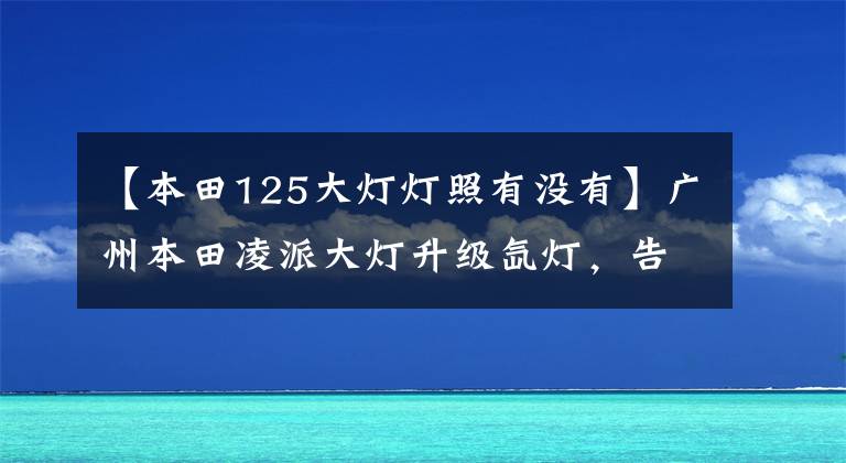 【本田125大燈燈照有沒有】廣州本田凌派大燈升級氙燈，告別鹵素?zé)?！廣州增城志祥換了燈。