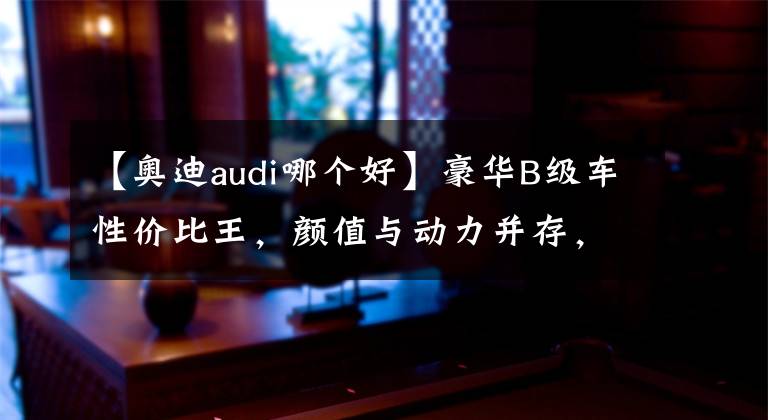 【奧迪audi哪個好】豪華B級車性價比王，顏值與動力并存，優(yōu)惠6萬塊，帶你看奧迪A4L