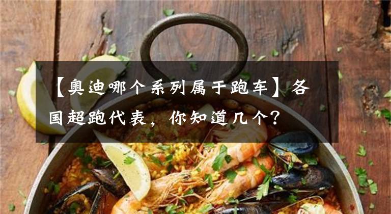 【奧迪哪個(gè)系列屬于跑車】各國(guó)超跑代表，你知道幾個(gè)？