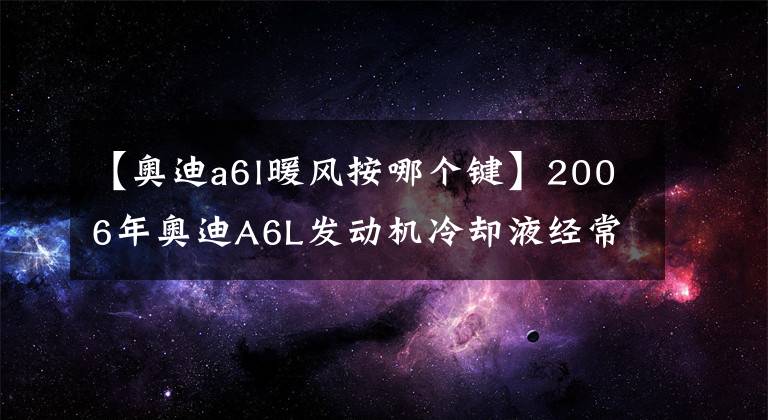 【奧迪a6l暖風(fēng)按哪個(gè)鍵】2006年奧迪A6L發(fā)動(dòng)機(jī)冷卻液經(jīng)常會(huì)缺少