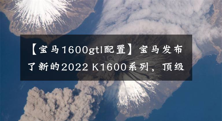 【寶馬1600gtl配置】寶馬發(fā)布了新的2022 K1600系列，頂級旗艦巡航再次升級。