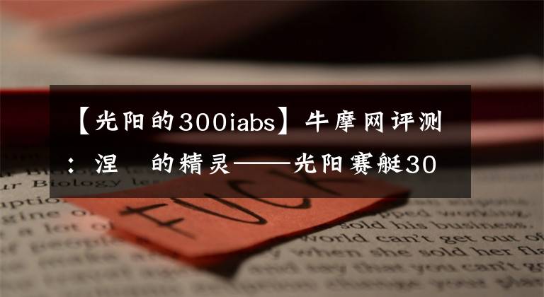 【光陽(yáng)的300iabs】牛摩網(wǎng)評(píng)測(cè)：涅槃的精靈——光陽(yáng)賽艇300ABS