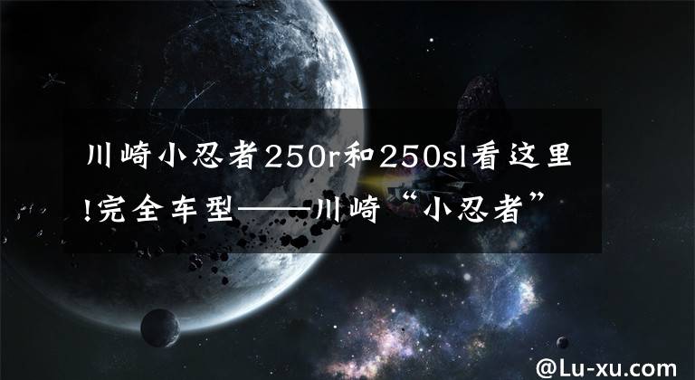 川崎小忍者250r和250sl看這里!完全車型——川崎“小忍者”你都看清了嗎？