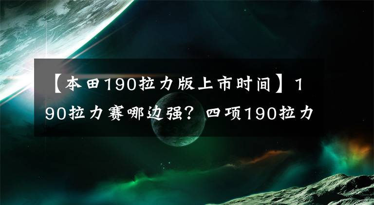 【本田190拉力版上市時(shí)間】190拉力賽哪邊強(qiáng)？四項(xiàng)190拉力賽比較