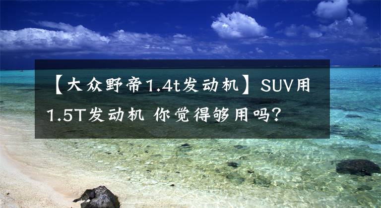 【大眾野帝1.4t發(fā)動(dòng)機(jī)】SUV用1.5T發(fā)動(dòng)機(jī) 你覺(jué)得夠用嗎？