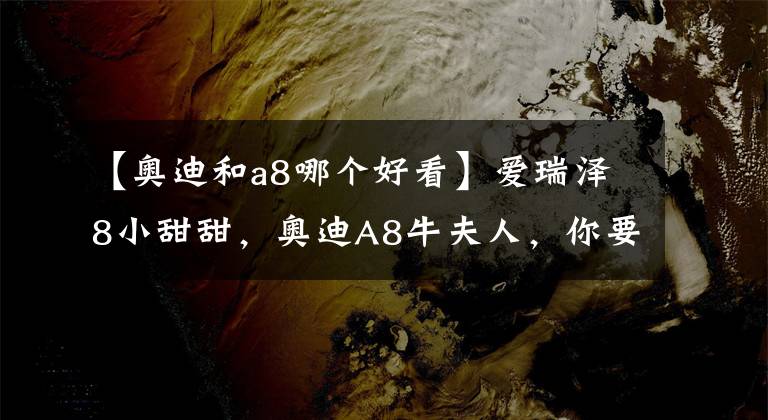 【奧迪和a8哪個好看】愛瑞澤8小甜甜，奧迪A8牛夫人，你要哪個