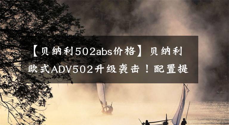 【貝納利502abs價(jià)格】貝納利歐式ADV502升級(jí)襲擊！配置提高了，外觀更漂亮。我早就該這么做的。