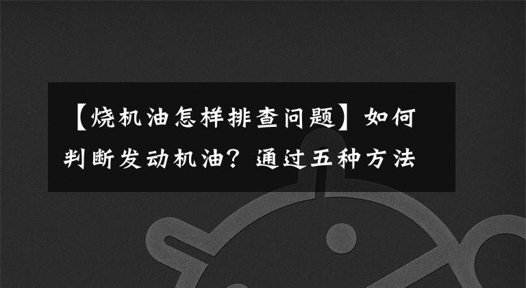 【燒機油怎樣排查問題】如何判斷發(fā)動機油？通過五種方法可以輕松地做出正確的判斷