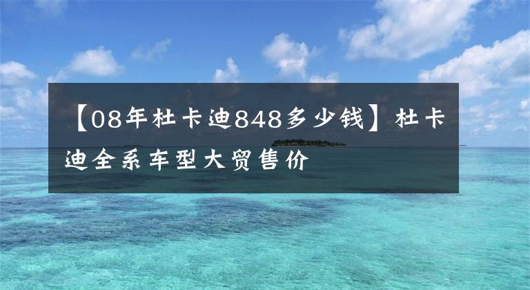 【08年杜卡迪848多少錢】杜卡迪全系車型大貿(mào)售價