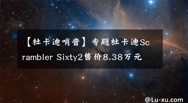 【杜卡迪哨音】專題杜卡迪Scrambler Sixty2售價(jià)8.38萬(wàn)元