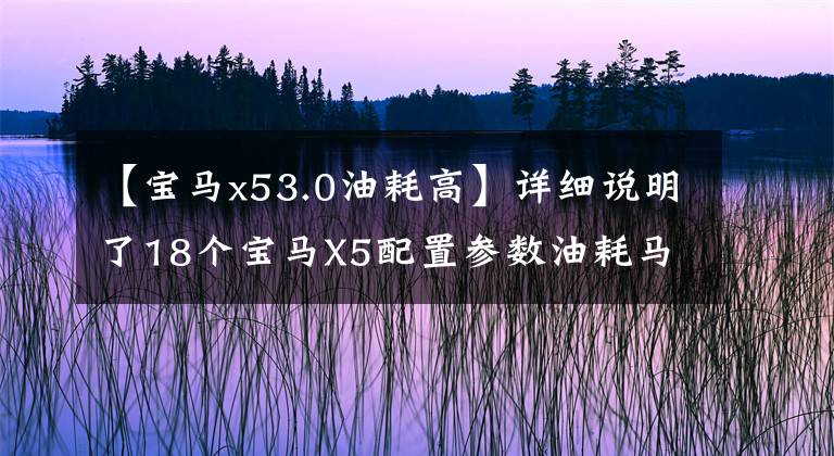 【寶馬x53.0油耗高】詳細(xì)說(shuō)明了18個(gè)寶馬X5配置參數(shù)油耗馬力17個(gè)寶馬X53.0TM運(yùn)動(dòng)和新行情。