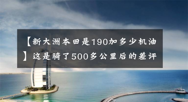 【新大洲本田是190加多少機(jī)油】這是騎了500多公里后的差評，是關(guān)于道路190的一個(gè)小鈴鐺。