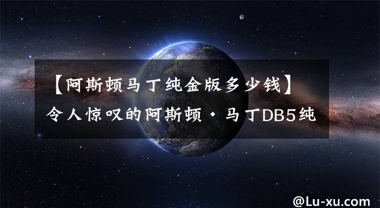 【阿斯頓馬丁純金版多少錢】令人驚嘆的阿斯頓·馬丁DB5純金模型