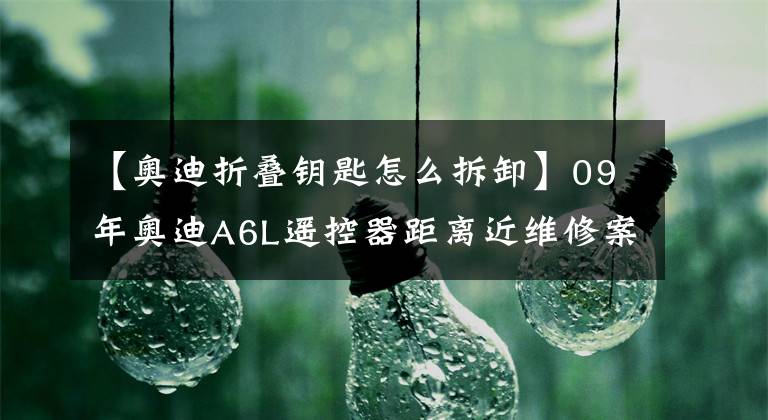 【奧迪折疊鑰匙怎么拆卸】09年奧迪A6L遙控器距離近維修案例