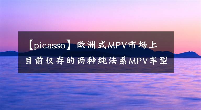 【picasso】歐洲式MPV市場(chǎng)上目前僅存的兩種純法系MPV車型Picasso Scenic。