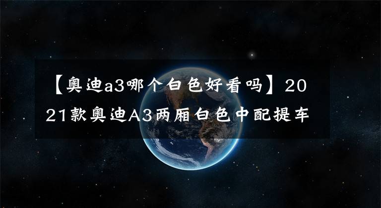 【奧迪a3哪個白色好看嗎】2021款奧迪A3兩廂白色中配提車