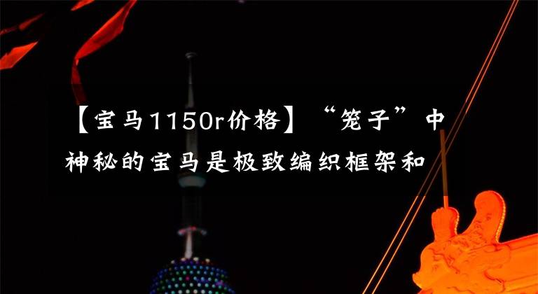 【寶馬1150r價格】“籠子”中神秘的寶馬是極致編織框架和巨大引擎的完美結(jié)合！