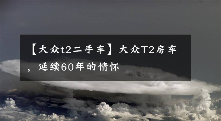 【大眾t2二手車】大眾T2房車，延續(xù)60年的情懷