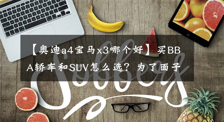 【奧迪a4寶馬x3哪個好】買BBA轎車和SUV怎么選？為了面子還是性價比？總有一款適合你