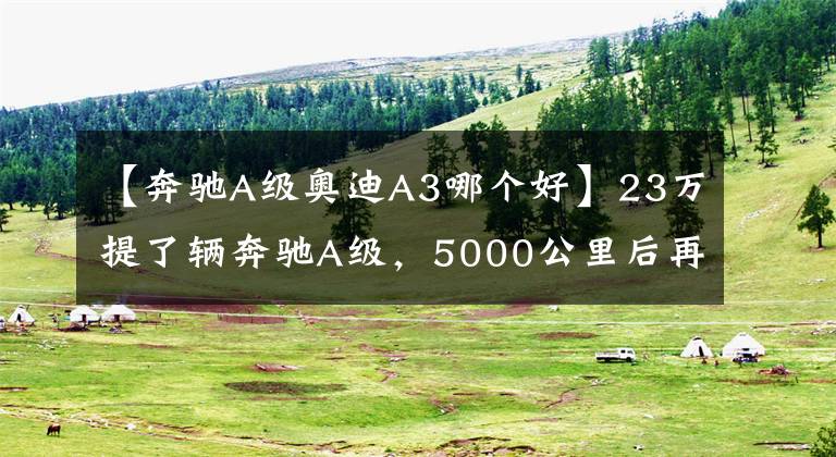 【奔馳A級奧迪A3哪個好】23萬提了輛奔馳A級，5000公里后再開奧迪A3，車主表示有話要說