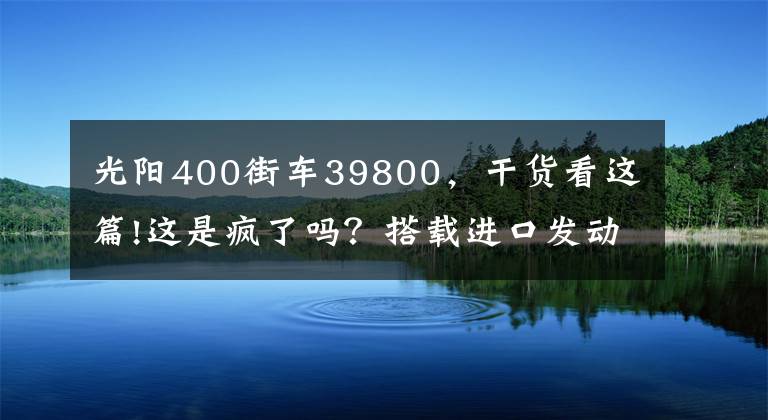 光陽400街車39800，干貨看這篇!這是瘋了嗎？搭載進口發(fā)動機的光陽400街車，居然優(yōu)惠了1.3萬多