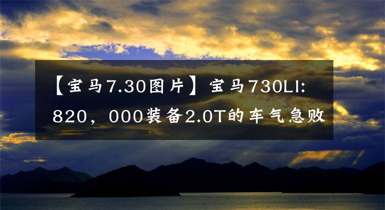 【寶馬7.30圖片】寶馬730LI: 820，000裝備2.0T的車氣急敗壞，猛降17.3萬韓元，銷量已被稱王。