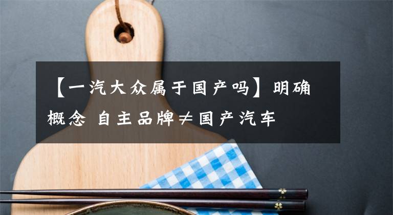 【一汽大眾屬于國產(chǎn)嗎】明確概念 自主品牌≠國產(chǎn)汽車