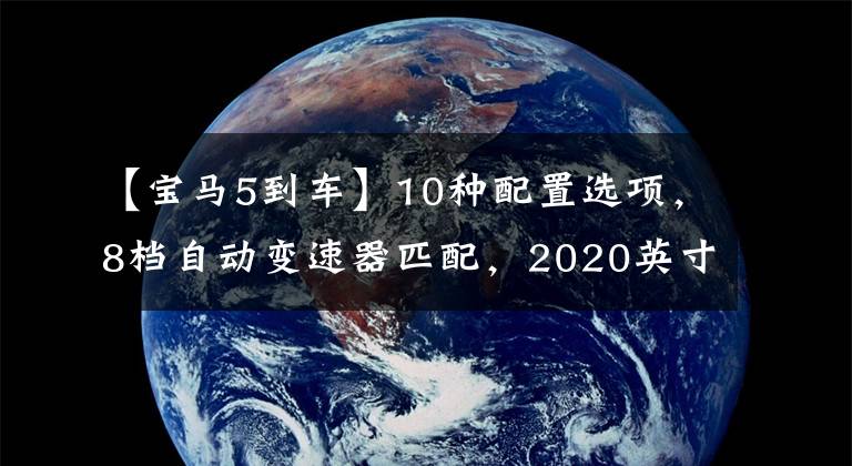 【寶馬5到車】10種配置選項(xiàng)，8檔自動(dòng)變速器匹配，2020英寸寶馬5系性能分析。