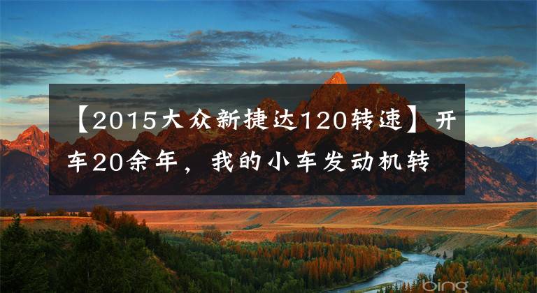 【2015大眾新捷達120轉速】開車20余年，我的小車發(fā)動機轉數(shù)從未超過2500轉，是對還是錯？