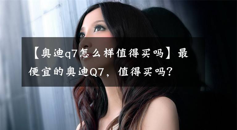 【奧迪q7怎么樣值得買嗎】最便宜的奧迪Q7，值得買嗎？