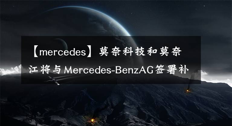 【mercedes】莫奈科技和莫奈江將與Mercedes-BenzAG簽署補(bǔ)充協(xié)議。