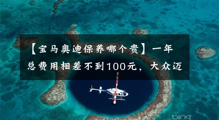 【寶馬奧迪保養(yǎng)哪個貴】一年總費用相差不到100元，大眾邁騰和奧迪A4L的養(yǎng)車成本幾乎一樣