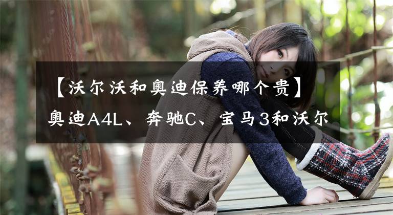 【沃爾沃和奧迪保養(yǎng)哪個貴】奧迪A4L、奔馳C、寶馬3和沃爾沃S60等豪車保養(yǎng)費用對比