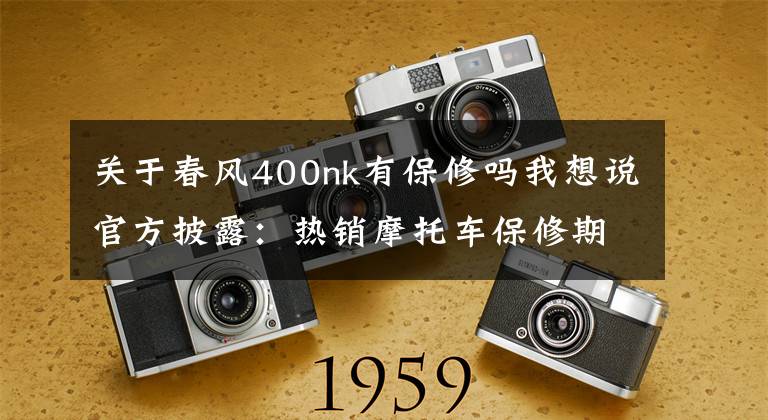 關于春風400nk有保修嗎我想說官方披露：熱銷摩托車保修期限，避免花冤枉錢