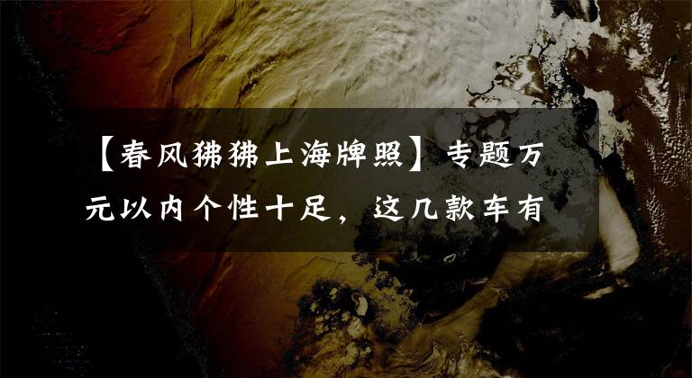 【春風(fēng)狒狒上海牌照】專題萬元以內(nèi)個性十足，這幾款車有點意思