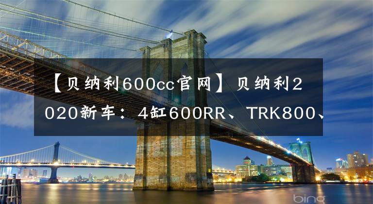 【貝納利600cc官網(wǎng)】貝納利2020新車：4缸600RR、TRK800、帝國(guó)530、幼獅800、600GT