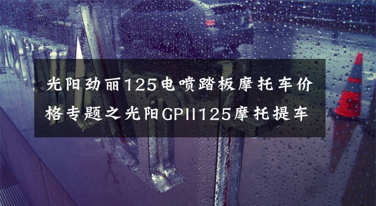 光陽勁麗125電噴踏板摩托車價格專題之光陽GPII125摩托提車，此車新車帖子太少了啊