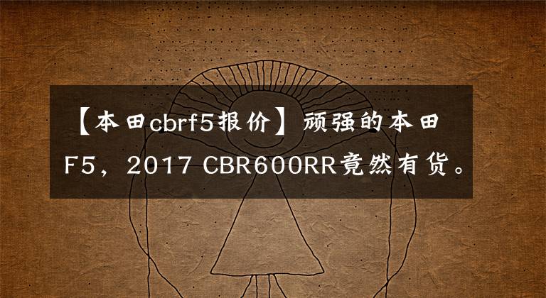 【本田cbrf5報(bào)價(jià)】頑強(qiáng)的本田F5，2017 CBR600RR竟然有貨。