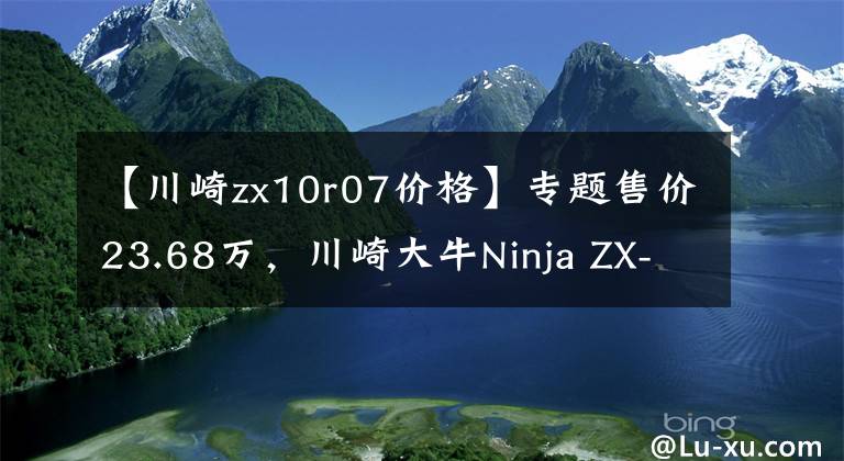 【川崎zx10r07價格】專題售價23.68萬，川崎大牛Ninja ZX-10R售價公布