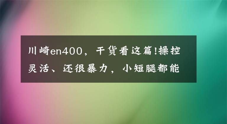 川崎en400，干貨看這篇!操控靈活、還很暴力，小短腿都能騎——川崎Z400試駕報告