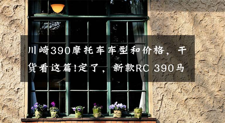 川崎390摩托車車型和價格，干貨看這篇!定了，新款RC 390馬上在國內(nèi)開賣，打響400跑車爭霸戰(zhàn)