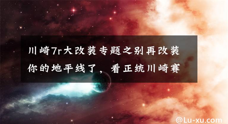 川崎7r大改裝專題之別再改裝你的地平線了，看正統(tǒng)川崎賽道車怎么改裝