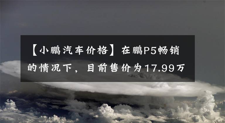 【小鵬汽車價(jià)格】在鵬P5暢銷的情況下，目前售價(jià)為17.99萬韓元