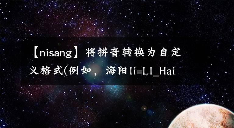 【nisang】將拼音轉(zhuǎn)換為自定義格式(例如，海陽li=LI_Hai-Yang)