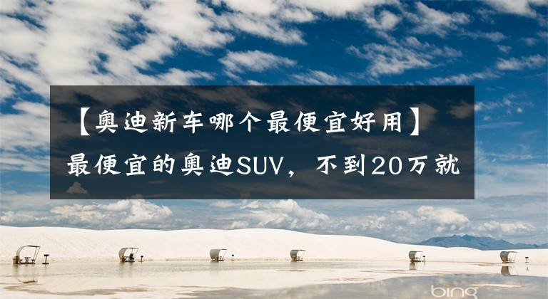 【奧迪新車哪個最便宜好用】最便宜的奧迪SUV，不到20萬就能入手，Q2L實力幾何？