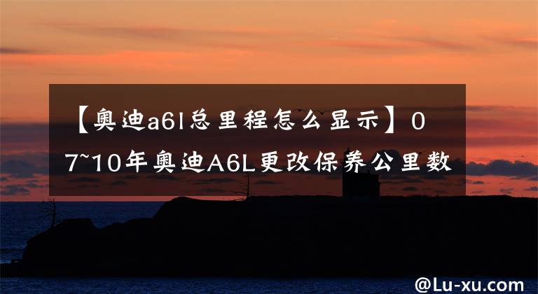 【奧迪a6l總里程怎么顯示】07~10年奧迪A6L更改保養(yǎng)公里數(shù)作業(yè)