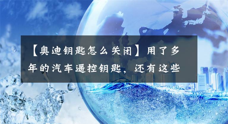 【奧迪鑰匙怎么關(guān)閉】用了多年的汽車遙控鑰匙，還有這些隱藏功能你懂嗎？快來學學