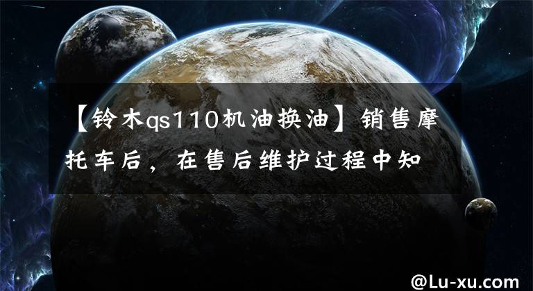 【鈴木qs110機(jī)油換油】銷售摩托車后，在售后維護(hù)過程中知道了機(jī)油的重要性